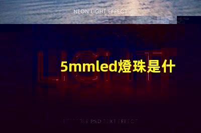 5mmled燈珠是什么 5mmLED燈珠的工作電流是多少